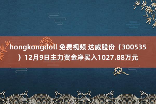 hongkongdoll 免费视频 达威股份（300535）12月9日主力资金净买入1027.88万元