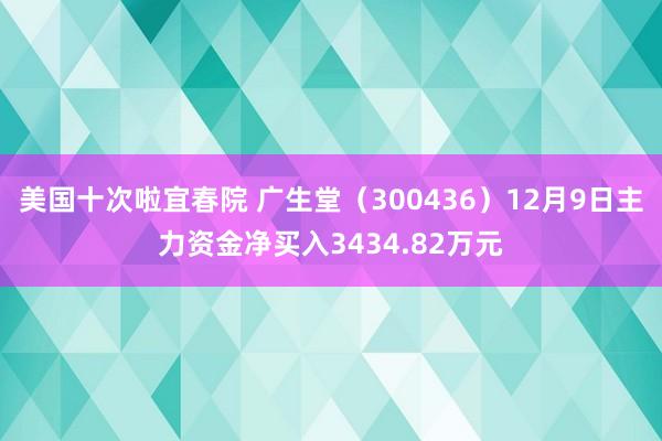 美国十次啦宜春院 广生堂（300436）12月9日主力资金净买入3434.82万元