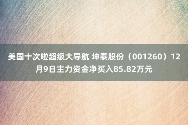 美国十次啦超级大导航 坤泰股份（001260）12月9日主力资金净买入85.82万元