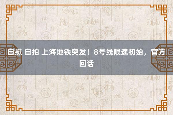 自慰 自拍 上海地铁突发！8号线限速初始，官方回话