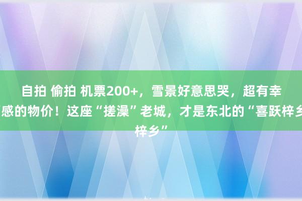 自拍 偷拍 机票200+，雪景好意思哭，超有幸福感的物价！这座“搓澡”老城，才是东北的“喜跃梓乡”