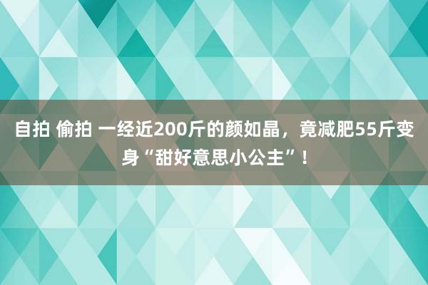 自拍 偷拍 一经近200斤的颜如晶，竟减肥55斤变身“甜好意思小公主”！