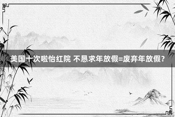 美国十次啦怡红院 不恳求年放假=废弃年放假？