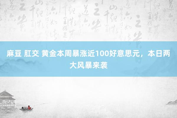 麻豆 肛交 黄金本周暴涨近100好意思元，本日两大风暴来袭