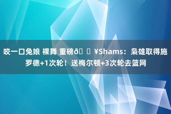 咬一口兔娘 裸舞 重磅💥Shams：枭雄取得施罗德+1次轮！送梅尔顿+3次轮去篮网