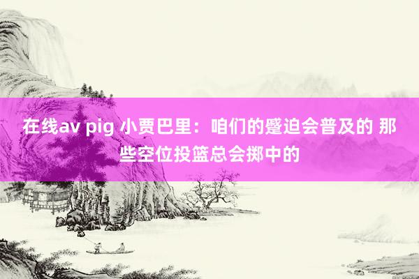 在线av pig 小贾巴里：咱们的蹙迫会普及的 那些空位投篮总会掷中的