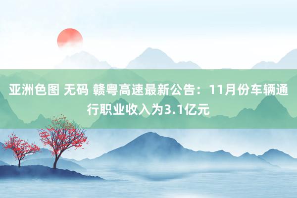 亚洲色图 无码 赣粤高速最新公告：11月份车辆通行职业收入为3.1亿元