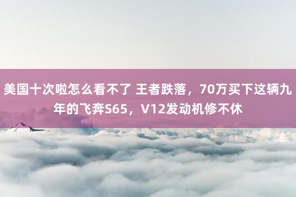 美国十次啦怎么看不了 王者跌落，70万买下这辆九年的飞奔S65，V12发动机修不休