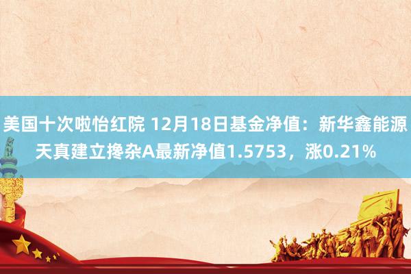 美国十次啦怡红院 12月18日基金净值：新华鑫能源天真建立搀杂A最新净值1.5753，涨0.21%