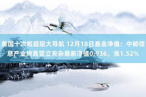 美国十次啦超级大导航 12月18日基金净值：中邮信息产业纯真竖立夹杂最新净值0.936，涨1.52%