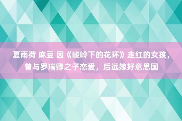 夏雨荷 麻豆 因《峻岭下的花环》走红的女孩，曾与罗瑞卿之子恋爱，后远嫁好意思国