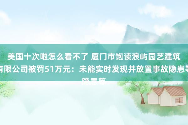 美国十次啦怎么看不了 厦门市饱读浪屿园艺建筑有限公司被罚51万元：未能实时发现并放置事故隐患等