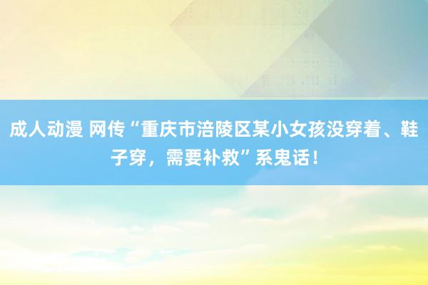 成人动漫 网传“重庆市涪陵区某小女孩没穿着、鞋子穿，需要补救”系鬼话！