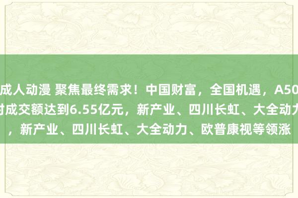 成人动漫 聚焦最终需求！中国财富，全国机遇，A500ETF(159339)及时成交额达到6.55亿元，新产业、四川长虹、大全动力、欧普康视等领涨