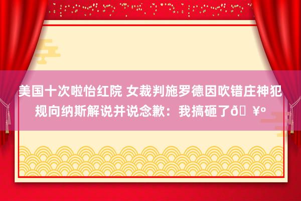 美国十次啦怡红院 女裁判施罗德因吹错庄神犯规向纳斯解说并说念歉：我搞砸了🥺