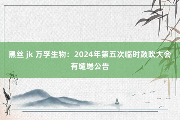 黑丝 jk 万孚生物：2024年第五次临时鼓吹大会有缱绻公告