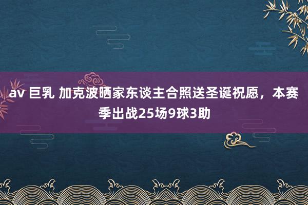 av 巨乳 加克波晒家东谈主合照送圣诞祝愿，本赛季出战25场9球3助