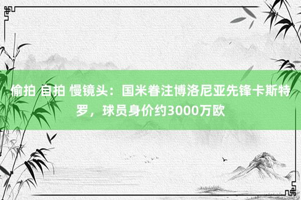 偷拍 自拍 慢镜头：国米眷注博洛尼亚先锋卡斯特罗，球员身价约3000万欧