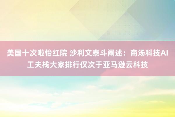 美国十次啦怡红院 沙利文泰斗阐述：商汤科技AI工夫栈大家排行仅次于亚马逊云科技