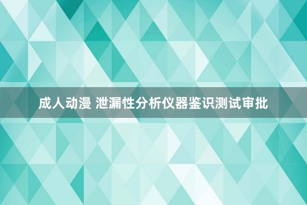 成人动漫 泄漏性分析仪器鉴识测试审批