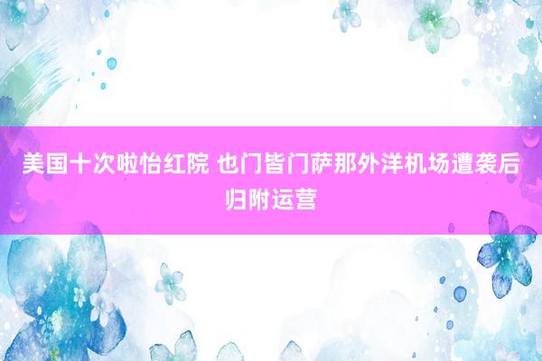 美国十次啦怡红院 也门皆门萨那外洋机场遭袭后归附运营