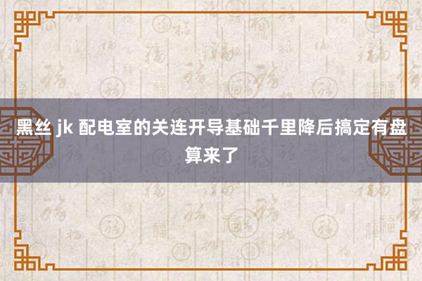 黑丝 jk 配电室的关连开导基础千里降后搞定有盘算来了