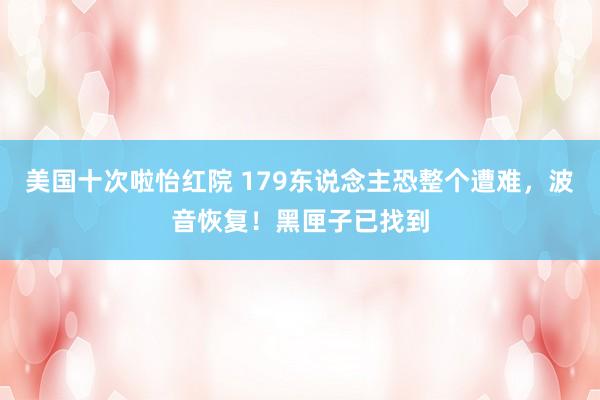 美国十次啦怡红院 179东说念主恐整个遭难，波音恢复！黑匣子已找到