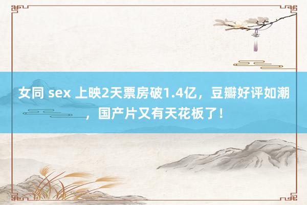 女同 sex 上映2天票房破1.4亿，豆瓣好评如潮，国产片又有天花板了！