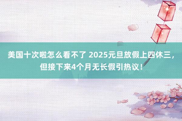 美国十次啦怎么看不了 2025元旦放假上四休三，但接下来4个月无长假引热议！