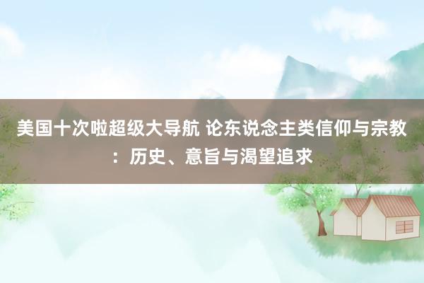 美国十次啦超级大导航 论东说念主类信仰与宗教：历史、意旨与渴望追求