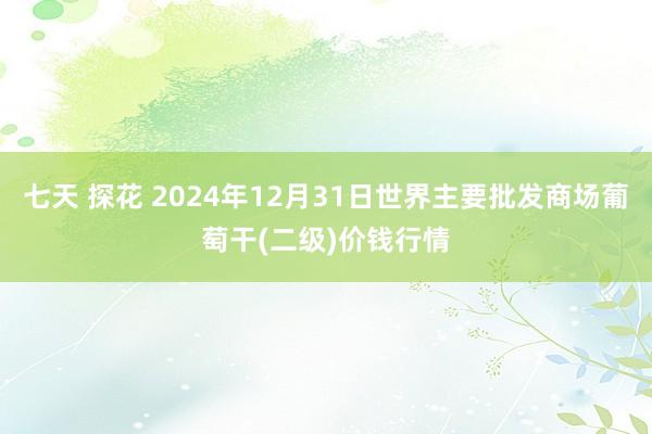 七天 探花 2024年12月31日世界主要批发商场葡萄干(二级)价钱行情