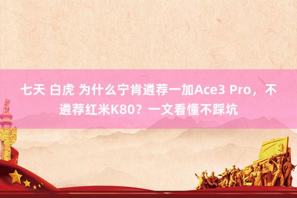 七天 白虎 为什么宁肯遴荐一加Ace3 Pro，不遴荐红米K80？一文看懂不踩坑