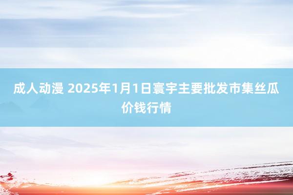 成人动漫 2025年1月1日寰宇主要批发市集丝瓜价钱行情