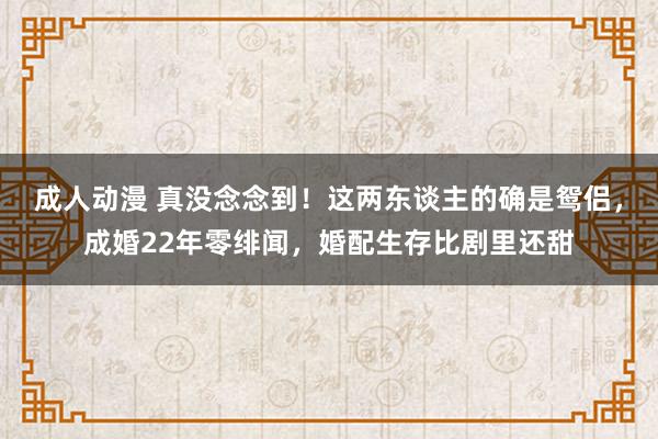 成人动漫 真没念念到！这两东谈主的确是鸳侣，成婚22年零绯闻，婚配生存比剧里还甜