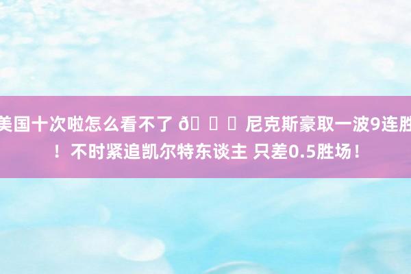 美国十次啦怎么看不了 👀尼克斯豪取一波9连胜！不时紧追凯尔特东谈主 只差0.5胜场！