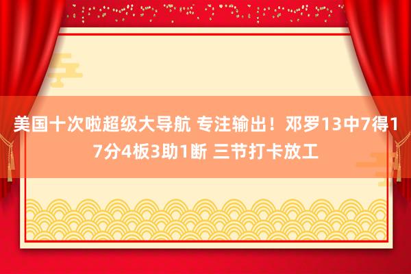 美国十次啦超级大导航 专注输出！邓罗13中7得17分4板3助1断 三节打卡放工