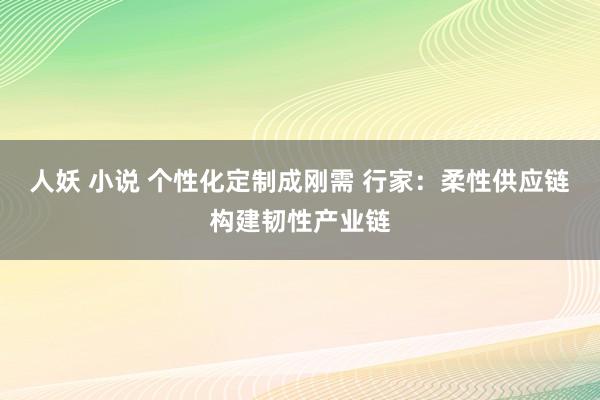 人妖 小说 个性化定制成刚需 行家：柔性供应链构建韧性产业链