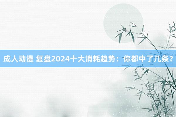 成人动漫 复盘2024十大消耗趋势：你都中了几条？