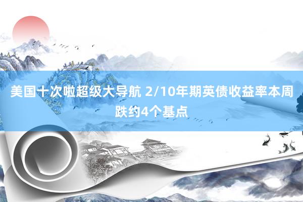 美国十次啦超级大导航 2/10年期英债收益率本周跌约4个基点