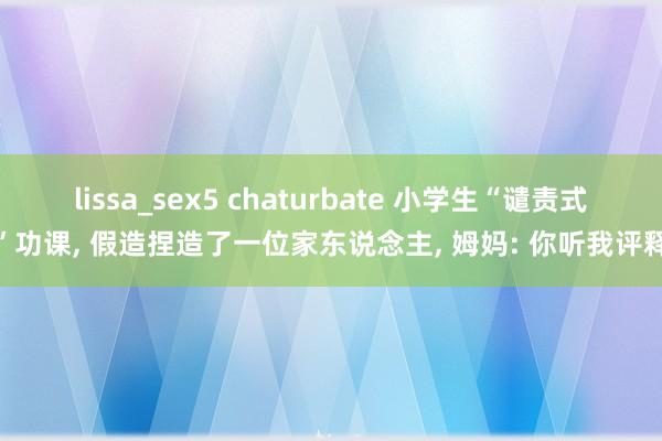 lissa_sex5 chaturbate 小学生“谴责式”功课， 假造捏造了一位家东说念主， 姆妈: 你听我评释