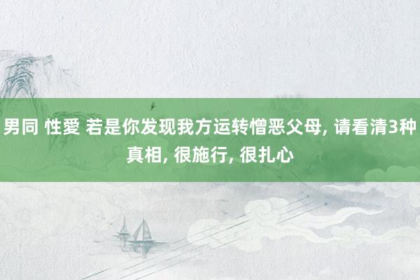 男同 性愛 若是你发现我方运转憎恶父母， 请看清3种真相， 很施行， 很扎心