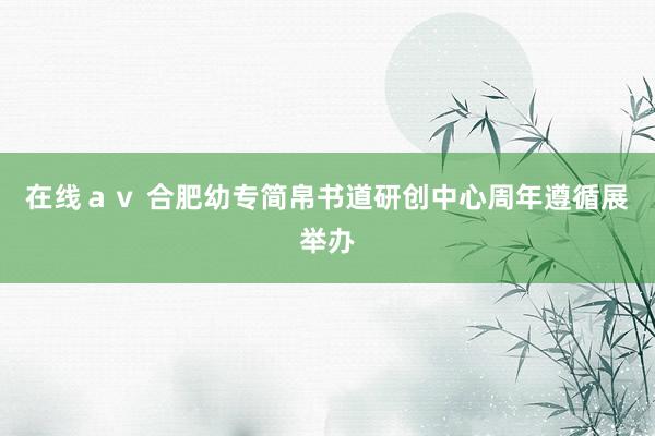 在线ａｖ 合肥幼专简帛书道研创中心周年遵循展举办