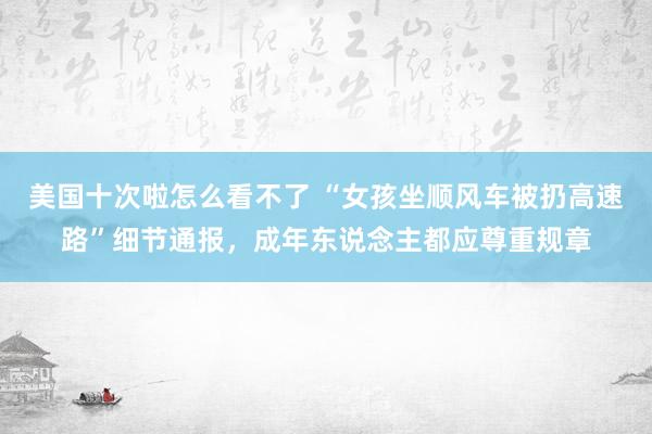 美国十次啦怎么看不了 “女孩坐顺风车被扔高速路”细节通报，成年东说念主都应尊重规章