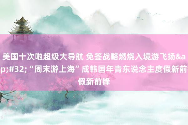 美国十次啦超级大导航 免签战略燃烧入境游飞扬&#32;“周末游上海”成韩国年青东说念主度假新前锋