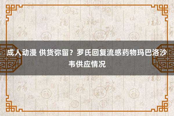 成人动漫 供货弥留？罗氏回复流感药物玛巴洛沙韦供应情况