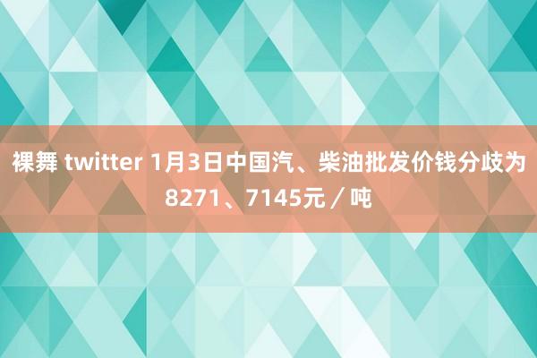 裸舞 twitter 1月3日中国汽、柴油批发价钱分歧为8271、7145元／吨