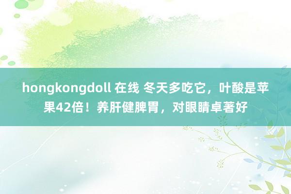 hongkongdoll 在线 冬天多吃它，叶酸是苹果42倍！养肝健脾胃，对眼睛卓著好