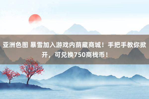 亚洲色图 暴雪加入游戏内荫藏商城！手把手教你掀开，可兑换750商栈币！