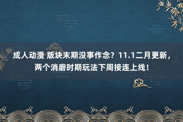 成人动漫 版块末期没事作念？11.1二月更新，两个消磨时期玩法下周接连上线！