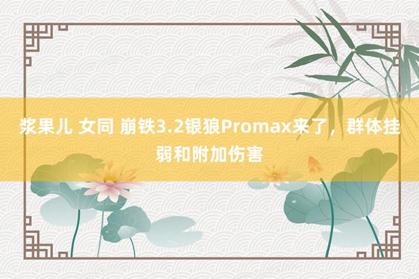 浆果儿 女同 崩铁3.2银狼Promax来了，群体挂弱和附加伤害